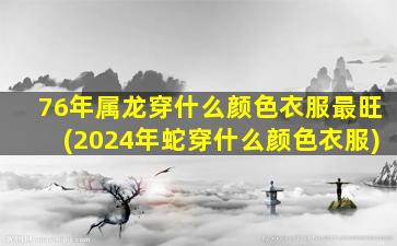 76年属龙穿什么颜色衣服最旺(2024年蛇穿什么颜色衣服)