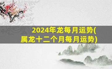 2024年龙每月运势(属龙十