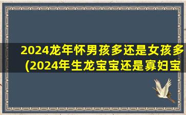 2024龙年怀男孩多还是女孩多(2024年生龙宝宝还是寡妇宝宝)