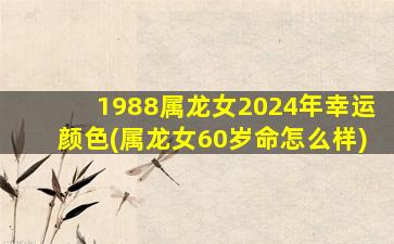 1988属龙女2024年幸运颜色(属龙女60岁命怎么样)