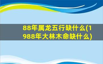 88年属龙五行缺什么(1988年