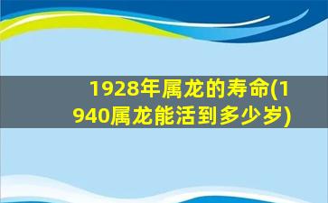 1928年属龙的寿命(1940属龙能活到多少岁)