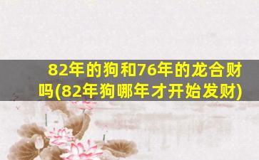 82年的狗和76年的龙合财吗(82年狗哪年才开始发财)