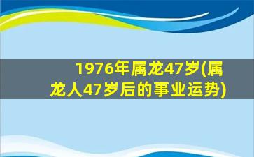 1976年属龙47岁(属龙人47岁后的事业运势)