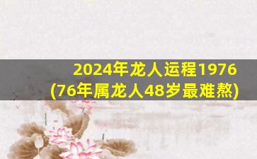 2024年龙人运程1976(76年属龙人48岁最难熬)