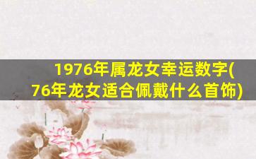 1976年属龙女幸运数字(76年龙女适合佩戴什么首饰)