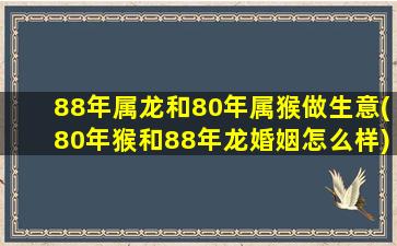 88年属龙和80年属猴做生意(80年猴和88年龙婚姻怎么样)