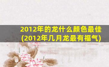 2012年的龙什么颜色最佳(2012年几月龙最有福气)