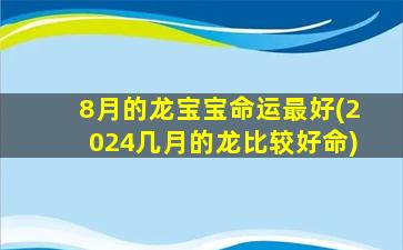 8月的龙宝宝命运最好(2024几月的龙比较好命)