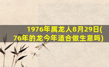 1976年属龙人8月29日(76年的龙今年适合做生意吗)