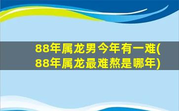 88年属龙男今年有一难(88年属龙最难熬是哪年)