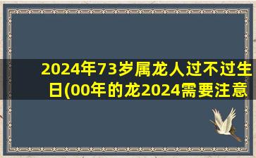 2024年73岁属龙人过不过生