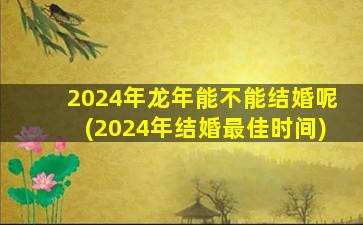 2024年龙年能不能结婚呢