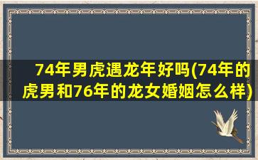 74年男虎遇龙年好吗(74年