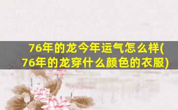 76年的龙今年运气怎么样(76年的龙穿什么颜色的衣服)