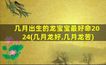 几月出生的龙宝宝最好命2024(几月龙好,几月龙苦)