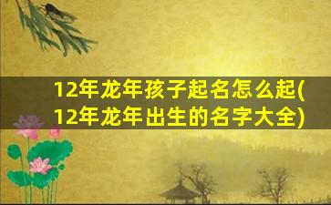 12年龙年孩子起名怎么起(12年龙年出生的名字大全)