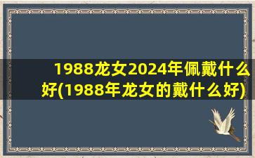 1988龙女2024年佩戴什么好