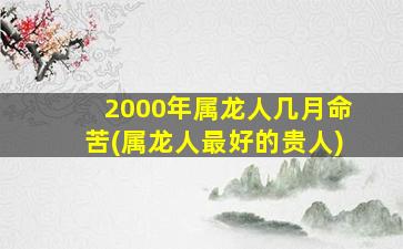 2000年属龙人几月命苦(属