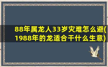 88年属龙人33岁灾难怎么避(1988年的龙适合干什么生意)