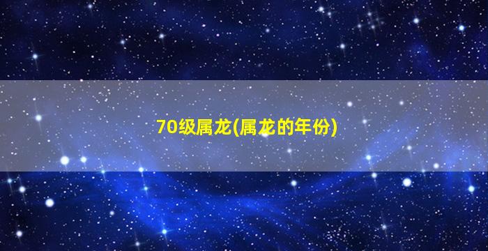 70级属龙(属龙的年份)