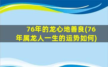 76年的龙心地善良(76年属龙人一生的运势如何)