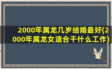 2000年属龙几岁结婚最好(2000年属龙女适合干什么工作)