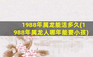 1988年属龙能活多久(198