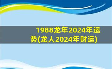 1988龙年2024年运势(龙人2