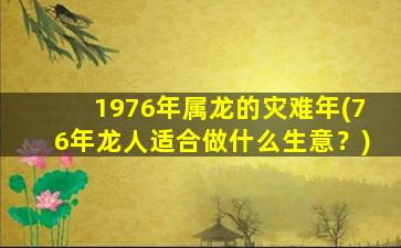 1976年属龙的灾难年(76年龙人适合做什么生意？)