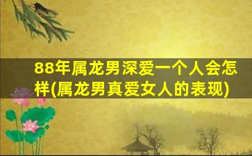 88年属龙男深爱一个人会怎样(属龙男真爱女人的表现)