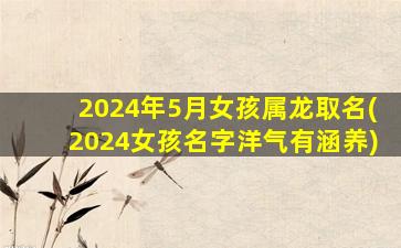 <strong>2024年5月女孩属龙取名</strong>