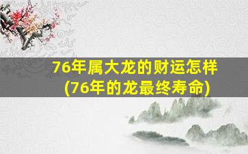 76年属大龙的财运怎样(7