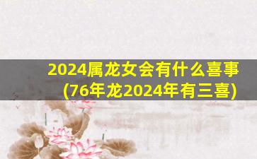 2024属龙女会有什么喜事(76年龙2024年有三喜)