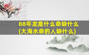 88年龙是什么命缺什么(大海水命的人缺什么)