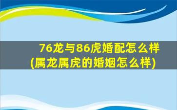 76龙与86虎婚配怎么样(属龙属虎的婚姻怎么样)