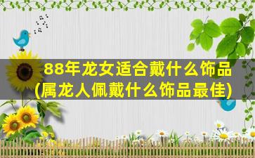 88年龙女适合戴什么饰品(属龙人佩戴什么饰品最佳)