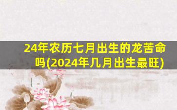 <strong>24年农历七月出生的龙苦命</strong>