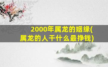 2000年属龙的姻缘(属龙的人干什么最挣钱)