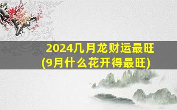 2024几月龙财运最旺(9月什