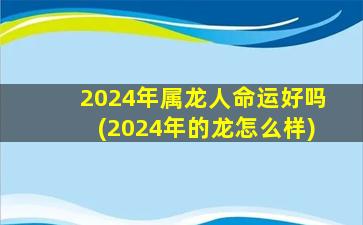 2024年属龙人命运好吗(2024年的龙怎么样)