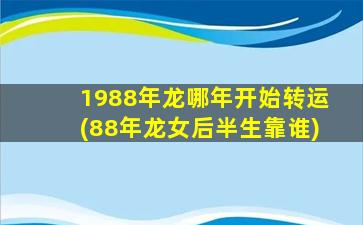 1988年龙哪年开始转运(88年龙女后半生靠谁)