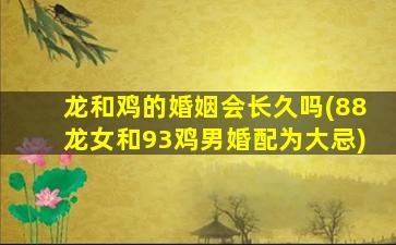 龙和鸡的婚姻会长久吗(88龙女和93鸡男婚配为大忌)