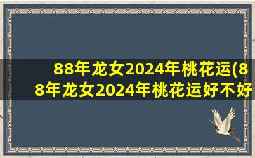 88年龙女2024年桃花运(88年龙女2024年桃花运好不好)