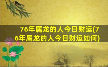 76年属龙的人今日财运(76年属龙的人今日财运如何)