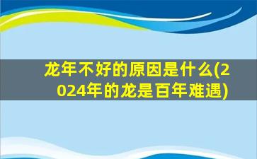 龙年不好的原因是什么(2024年的龙是百年难遇)