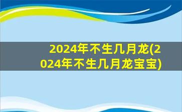 2024年不生几月龙(2024年不生几月龙宝宝)