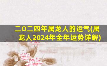 二O二四年属龙人的运气(属龙人2024年全年运势详解)