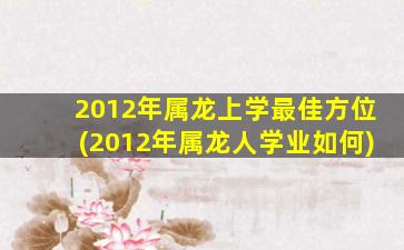 2012年属龙上学最佳方位(2012年属龙人学业如何)