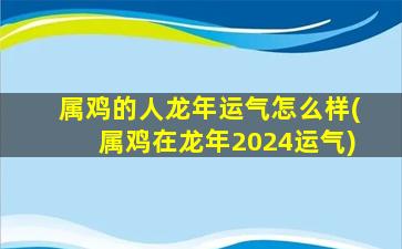 属鸡的人龙年运气怎么样(属鸡在龙年2024运气)